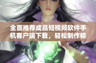 全面推荐成品短视频软件手机客户端下载，轻松制作精品短视频