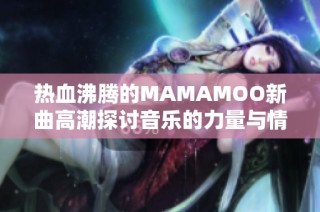 热血沸腾的MAMAMOO新曲高潮探讨音乐的力量与情感