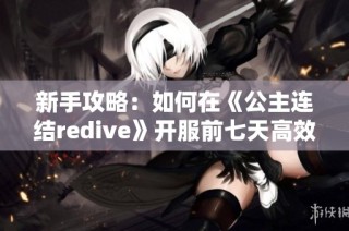 新手攻略：如何在《公主连结redive》开服前七天高效游玩