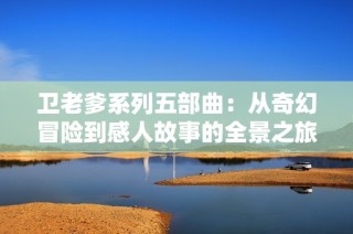 卫老爹系列五部曲：从奇幻冒险到感人故事的全景之旅