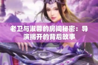 老卫与淑蓉的房间秘密：导演揭开的背后故事