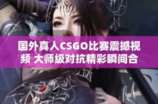 国外真人CSGO比赛震撼视频 大师级对抗精彩瞬间合集