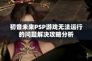 初音未来PSP游戏无法运行的问题解决攻略分析