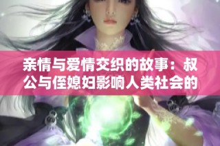 亲情与爱情交织的故事：叔公与侄媳妇影响人类社会的思考