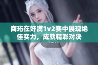 商珩在好满1v2赛中展现绝佳实力，成就精彩对决