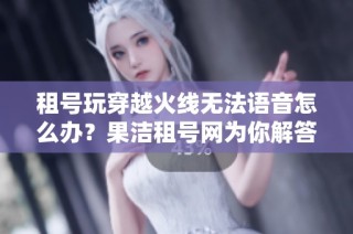 租号玩穿越火线无法语音怎么办？果洁租号网为你解答