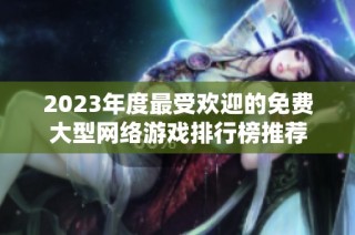 2023年度最受欢迎的免费大型网络游戏排行榜推荐