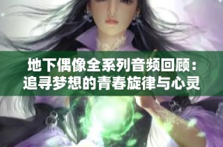 地下偶像全系列音频回顾：追寻梦想的青春旋律与心灵探索