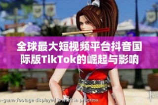全球最大短视频平台抖音国际版TikTok的崛起与影响分析