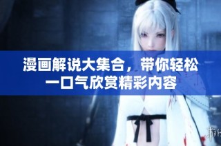 漫画解说大集合，带你轻松一口气欣赏精彩内容