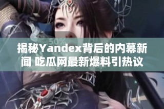 揭秘Yandex背后的内幕新闻 吃瓜网最新爆料引热议