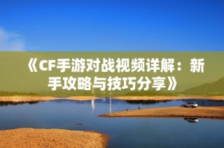 《CF手游对战视频详解：新手攻略与技巧分享》