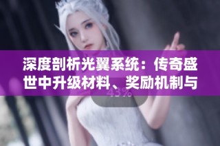 深度剖析光翼系统：传奇盛世中升级材料、奖励机制与提升技巧全攻略