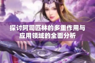 探讨阿司匹林的多重作用与应用领域的全面分析