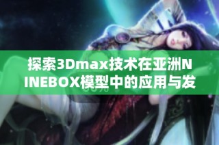 探索3Dmax技术在亚洲NINEBOX模型中的应用与发展