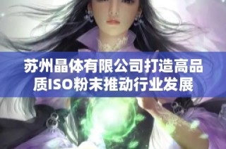 苏州晶体有限公司打造高品质ISO粉末推动行业发展