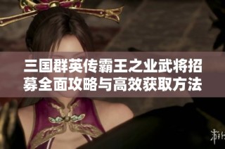 三国群英传霸王之业武将招募全面攻略与高效获取方法详解