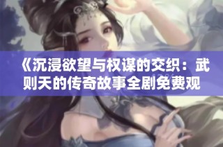 《沉浸欲望与权谋的交织：武则天的传奇故事全剧免费观看》