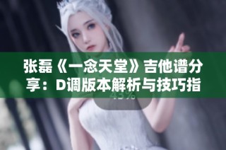 张磊《一念天堂》吉他谱分享：D调版本解析与技巧指导