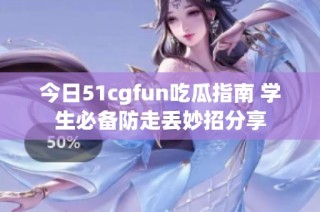 今日51cgfun吃瓜指南 学生必备防走丢妙招分享