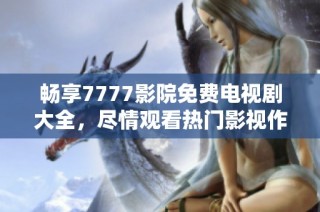 畅享7777影院免费电视剧大全，尽情观看热门影视作品无阻碍