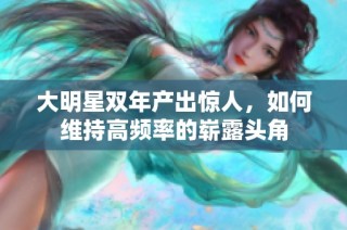 大明星双年产出惊人，如何维持高频率的崭露头角