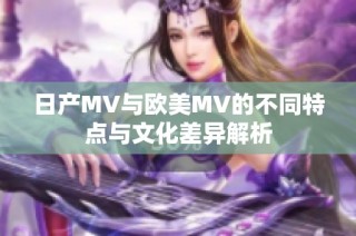 日产MV与欧美MV的不同特点与文化差异解析