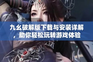 九幺破解版下载与安装详解，助你轻松玩转游戏体验