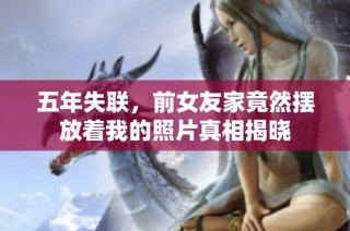 五年失联，前女友家竟然摆放着我的照片真相揭晓