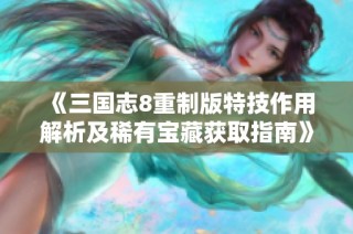 《三国志8重制版特技作用解析及稀有宝藏获取指南》