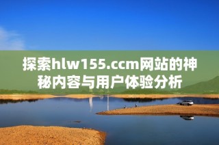 探索hlw155.ccm网站的神秘内容与用户体验分析