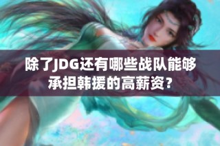 除了JDG还有哪些战队能够承担韩援的高薪资？