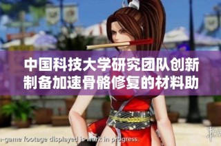 中国科技大学研究团队创新制备加速骨骼修复的材料助力医学发展
