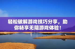 轻松破解游戏技巧分享，助你畅享无阻游戏体验！