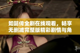 如懿传全剧在线观看，畅享无删减完整版精彩剧情与角色魅力