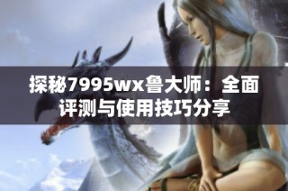 探秘7995wx鲁大师：全面评测与使用技巧分享