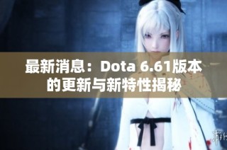 最新消息：Dota 6.61版本的更新与新特性揭秘