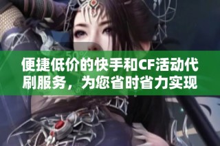 便捷低价的快手和CF活动代刷服务，为您省时省力实现目标