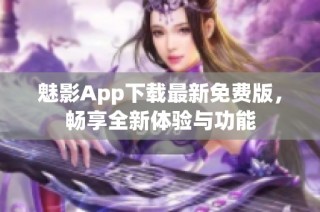 魅影App下载最新免费版，畅享全新体验与功能