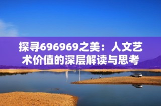 探寻696969之美：人文艺术价值的深层解读与思考