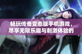 畅玩传奇变态版手机游戏，尽享无限乐趣与刺激体验的全新手游推荐