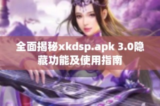 全面揭秘xkdsp.apk 3.0隐藏功能及使用指南