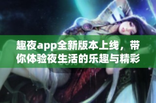 趣夜app全新版本上线，带你体验夜生活的乐趣与精彩