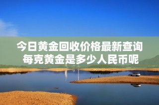 今日黄金回收价格最新查询 每克黄金是多少人民币呢