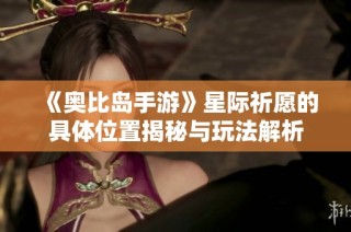 《奥比岛手游》星际祈愿的具体位置揭秘与玩法解析