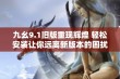 九幺9.1旧版重现辉煌 轻松安装让你远离新版本的困扰与烦恼