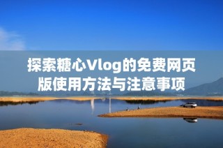 探索糖心Vlog的免费网页版使用方法与注意事项