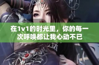 在1v1的时光里，你的每一次呼唤都让我心动不已