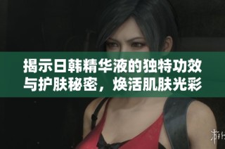揭示日韩精华液的独特功效与护肤秘密，焕活肌肤光彩