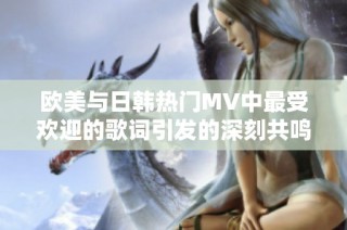 欧美与日韩热门MV中最受欢迎的歌词引发的深刻共鸣与情感探讨